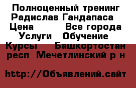 Полноценный тренинг Радислав Гандапаса › Цена ­ 990 - Все города Услуги » Обучение. Курсы   . Башкортостан респ.,Мечетлинский р-н